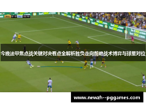 今晚法甲焦点战关键对决看点全解析胜负走向前瞻战术博弈与球星对位