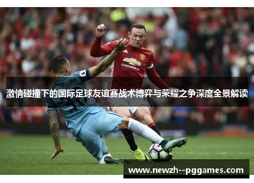 激情碰撞下的国际足球友谊赛战术博弈与荣耀之争深度全景解读