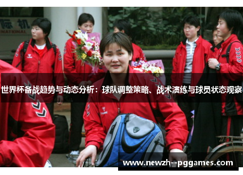 世界杯备战趋势与动态分析：球队调整策略、战术演练与球员状态观察