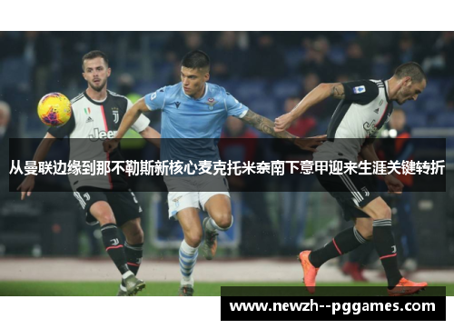 从曼联边缘到那不勒斯新核心麦克托米奈南下意甲迎来生涯关键转折 从曼联边缘到那不勒斯新核心麦克托米奈南下意甲迎来生涯关键转折