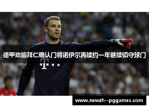 德甲劲旅拜仁确认门将诺伊尔再续约一年继续镇守球门