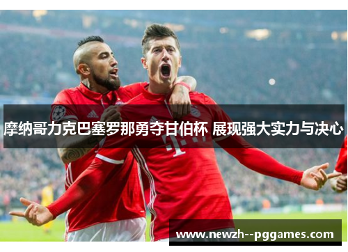 摩纳哥力克巴塞罗那勇夺甘伯杯 展现强大实力与决心