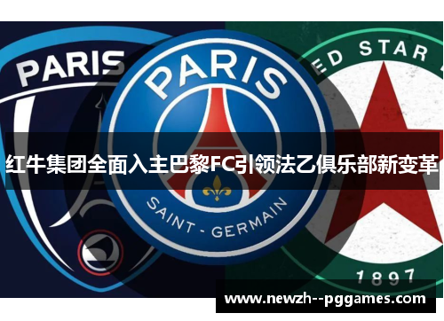 红牛集团全面入主巴黎FC引领法乙俱乐部新变革