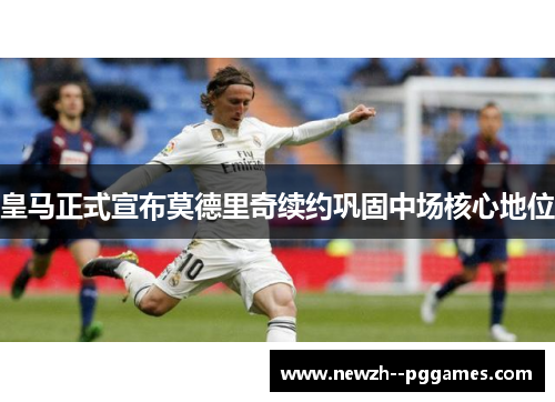 皇马正式宣布莫德里奇续约巩固中场核心地位 皇马正式宣布莫德里奇续约巩固中场核心地位