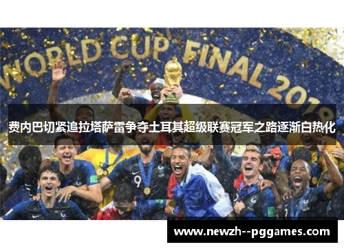 费内巴切紧追拉塔萨雷争夺土耳其超级联赛冠军之路逐渐白热化