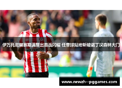 伊万托尼禁赛期满复出首战闪耀 任意球贴地斩破诺丁汉森林大门