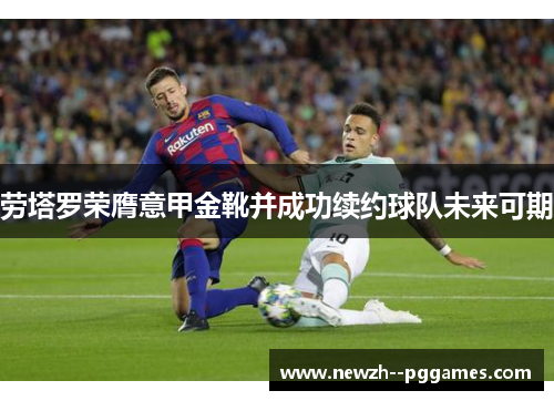 劳塔罗荣膺意甲金靴并成功续约球队未来可期