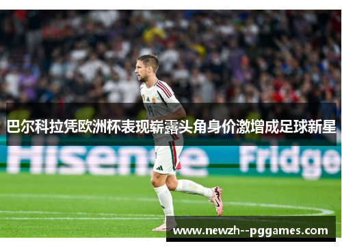 巴尔科拉凭欧洲杯表现崭露头角身价激增成足球新星