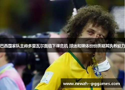 巴西国家队主帅多里瓦尔面临下课危机 球迷和媒体纷纷质疑其执教能力