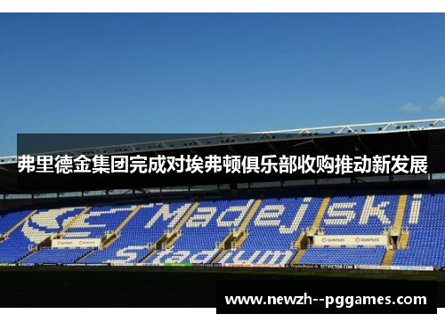 弗里德金集团完成对埃弗顿俱乐部收购推动新发展