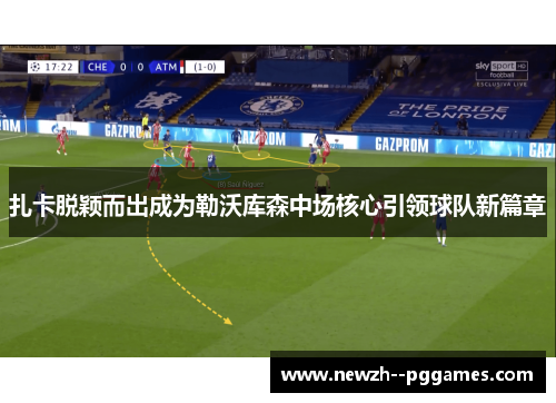 扎卡脱颖而出成为勒沃库森中场核心引领球队新篇章