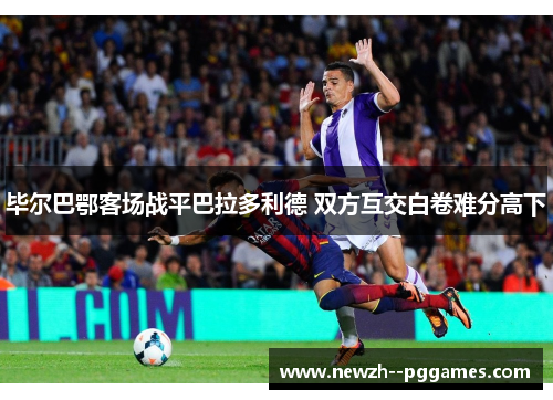 毕尔巴鄂客场战平巴拉多利德 双方互交白卷难分高下