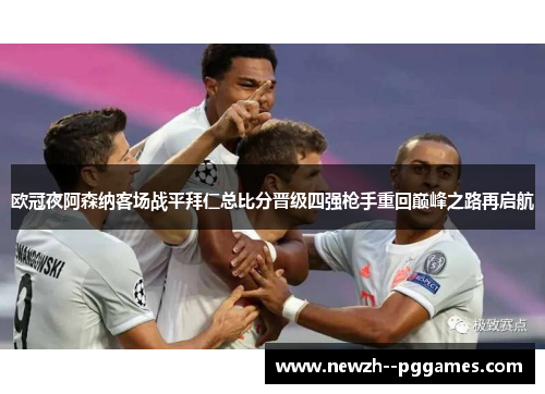 欧冠夜阿森纳客场战平拜仁总比分晋级四强枪手重回巅峰之路再启航